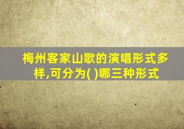 梅州客家山歌的演唱形式多样,可分为( )哪三种形式